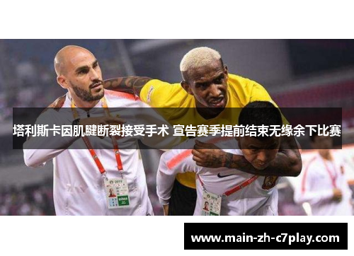 塔利斯卡因肌腱断裂接受手术 宣告赛季提前结束无缘余下比赛