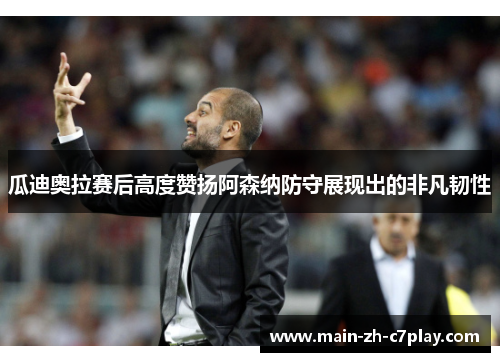 瓜迪奥拉赛后高度赞扬阿森纳防守展现出的非凡韧性