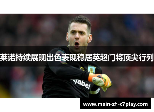 莱诺持续展现出色表现稳居英超门将顶尖行列